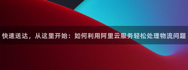,优游国际是南宫旗下的吗：快速送达，从这里开始：如何利用阿里