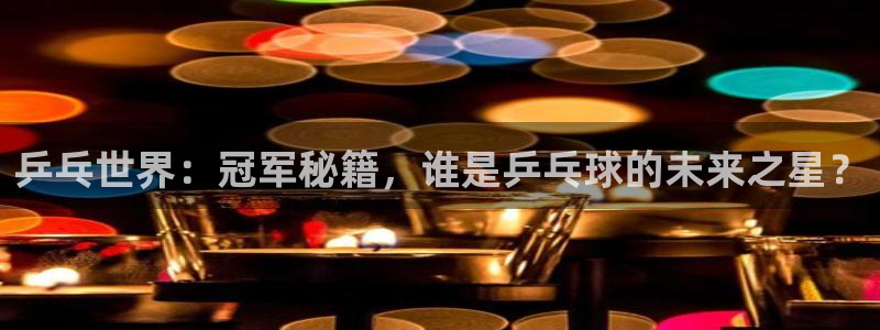 熊猫体育手机版：乒乓世界：冠军秘籍，谁是乒乓球的未来之星？